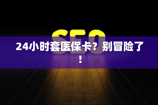 珠海24小时套医保卡？别冒险了！