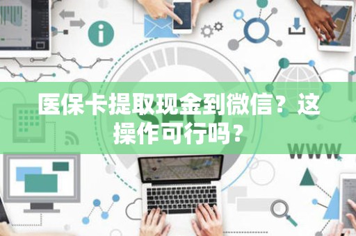 珠海医保卡提取现金到微信？这操作可行吗？