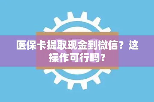 珠海医保卡提取现金到微信？这操作可行吗？