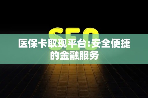 珠海医保卡取现平台:安全便捷的金融服务