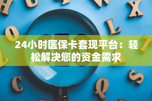珠海24小时医保卡套现平台：轻松解决您的资金需求