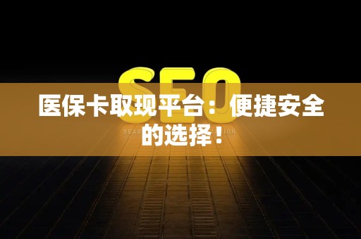 珠海医保卡取现平台：便捷安全的选择！