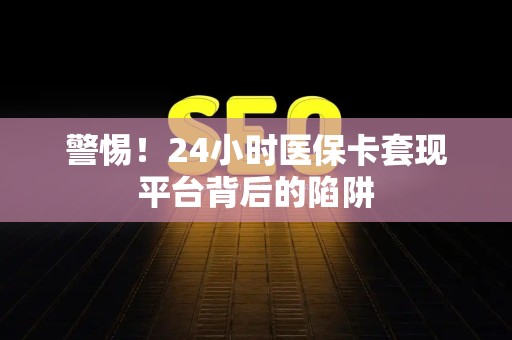 珠海警惕！24小时医保卡套现平台背后的陷阱