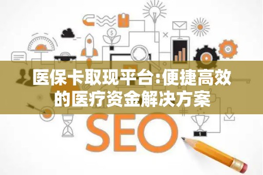 珠海医保卡取现平台:便捷高效的医疗资金解决方案