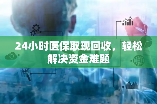 珠海24小时医保取现回收，轻松解决资金难题
