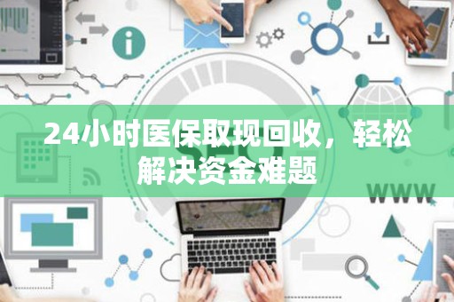 珠海24小时医保取现回收，轻松解决资金难题