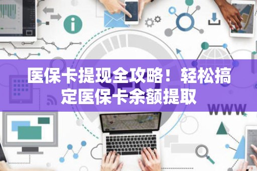珠海医保卡提现全攻略！轻松搞定医保卡余额提取