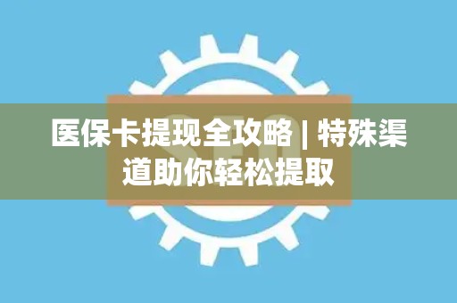 珠海医保卡提现全攻略 | 特殊渠道助你轻松提取