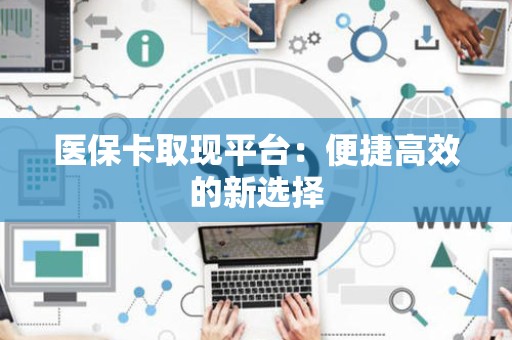 珠海医保卡取现平台：便捷高效的新选择
