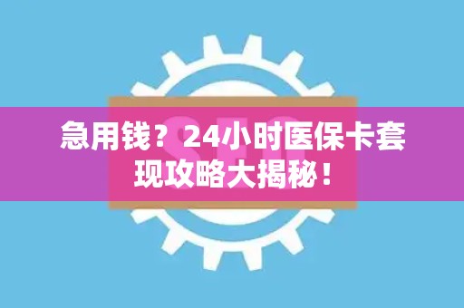 珠海急用钱？24小时医保卡套现攻略大揭秘！