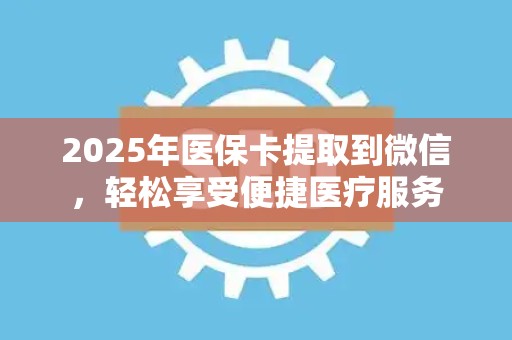 珠海2025年医保卡提取到微信，轻松享受便捷医疗服务