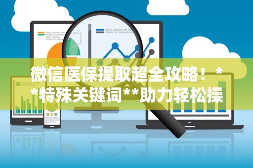 珠海微信医保提取超全攻略！**特殊关键词**助力轻松操作