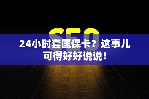 珠海24小时套医保卡？这事儿可得好好说说！