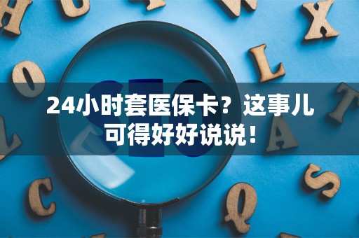 珠海24小时套医保卡？这事儿可得好好说说！