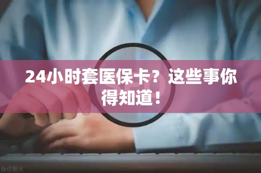 珠海24小时套医保卡？这些事你得知道！