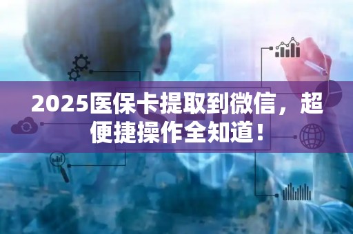 珠海2025医保卡提取到微信，超便捷操作全知道！