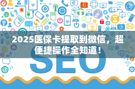珠海2025医保卡提取到微信，超便捷操作全知道！