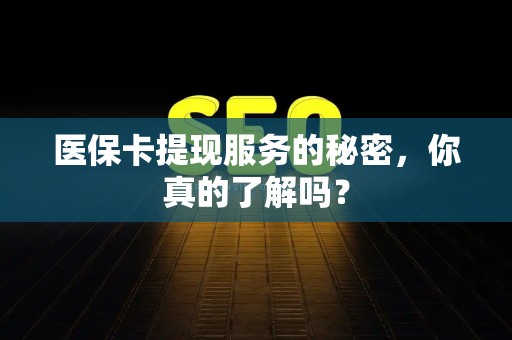 珠海医保卡提现服务的秘密，你真的了解吗？