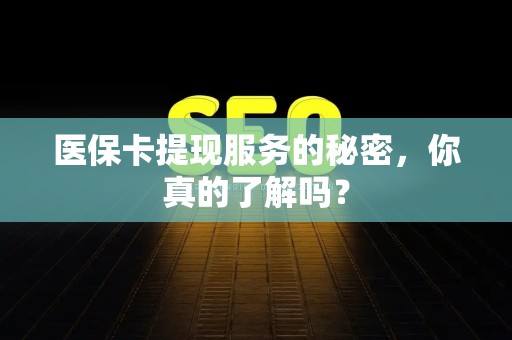 珠海医保卡提现服务的秘密，你真的了解吗？