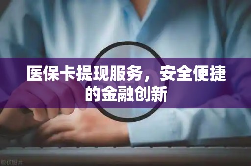 珠海医保卡提现服务，安全便捷的金融创新