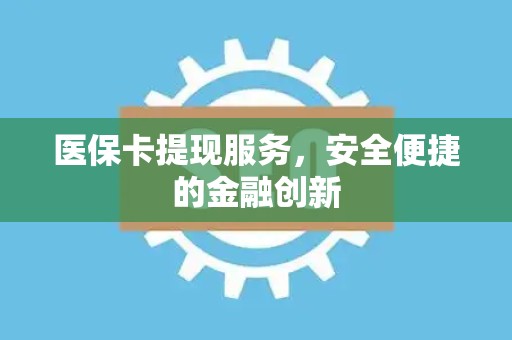 珠海医保卡提现服务，安全便捷的金融创新