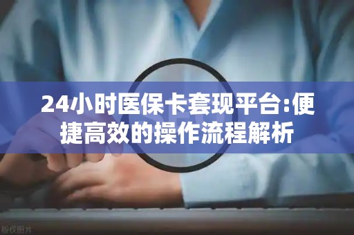珠海24小时医保卡套现平台:便捷高效的操作流程解析