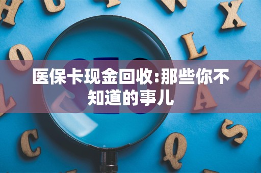珠海医保卡现金回收:那些你不知道的事儿