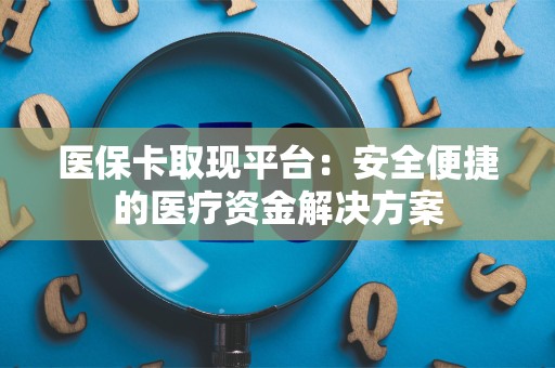 珠海医保卡取现平台：安全便捷的医疗资金解决方案