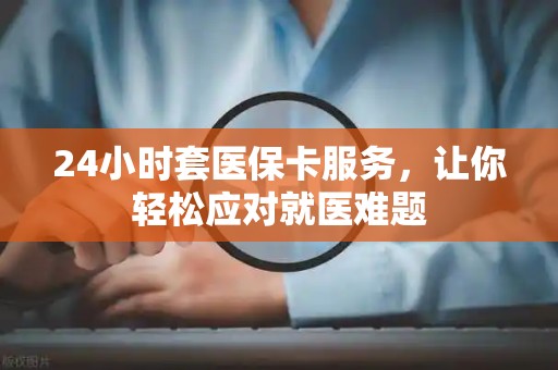 珠海24小时套医保卡服务，让你轻松应对就医难题