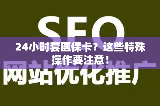 珠海24小时套医保卡？这些特殊操作要注意！