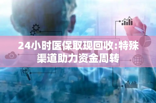 珠海24小时医保取现回收:特殊渠道助力资金周转