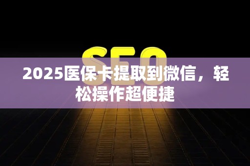 珠海2025医保卡提取到微信，轻松操作超便捷