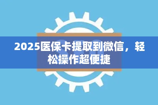 珠海2025医保卡提取到微信，轻松操作超便捷