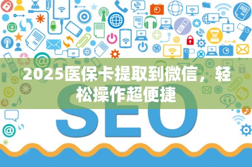 珠海2025医保卡提取到微信，轻松操作超便捷