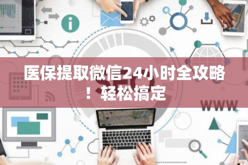 珠海医保提取微信24小时全攻略！轻松搞定