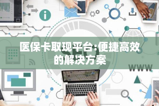 珠海医保卡取现平台:便捷高效的解决方案