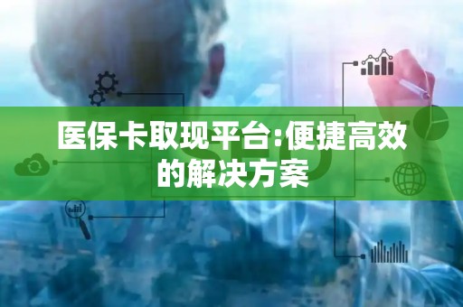 珠海医保卡取现平台:便捷高效的解决方案