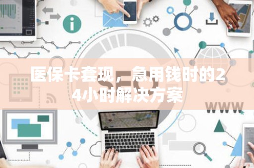 珠海医保卡套现，急用钱时的24小时解决方案