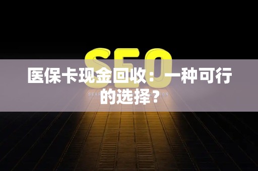 珠海医保卡现金回收：一种可行的选择？