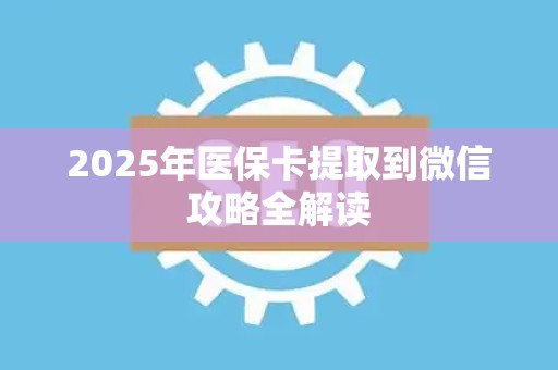 珠海2025年医保卡提取到微信攻略全解读