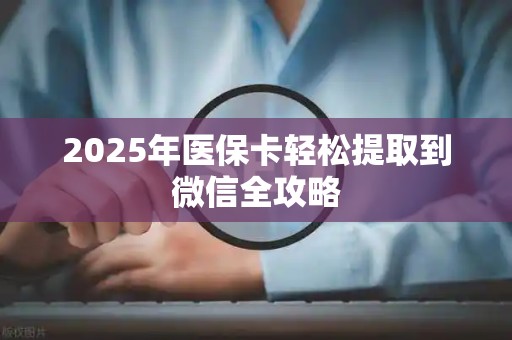 珠海2025年医保卡轻松提取到微信全攻略