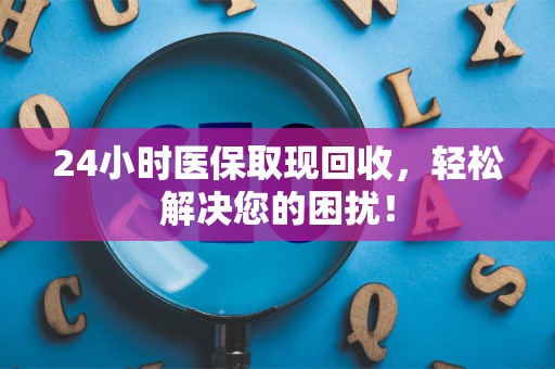 珠海24小时医保取现回收，轻松解决您的困扰！